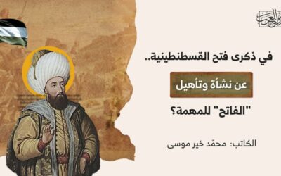 في ذكرى فتح القسطنطينية.. عن نشأة وتأهيل “الفاتح” للمهمة؟