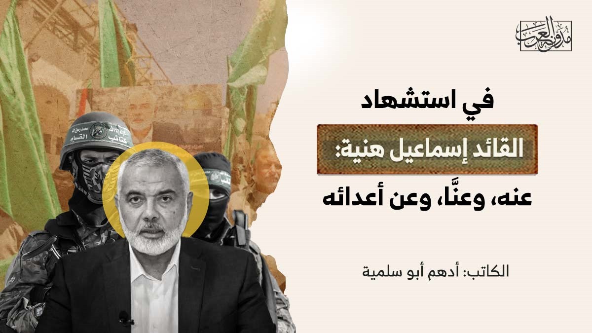 في استشهاد القائد إسماعيل هنية: عنه، وعنَّا، وعن أعدائه في استشهاد القائد إسماعيل هنية: عنه، وعنَّا، وعن أعدائه