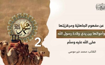 عن مفهوم الجاهليّة ومركزيّتها وأحوالها بين يدي ولادة رسول الله صلى الله عليه وسلّم