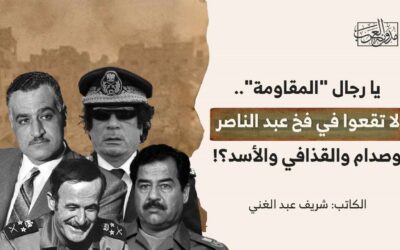 يا رجال “المقاومة”.. لا تقعوا في فخ عبد الناصر وصدام والقذافي والأسد؟!