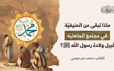 ماذا تبقى من الحنيفيّة في مجتمع الجاهليّة قبيل ولادة رسول الله صلى الله عليه وسلّم؟